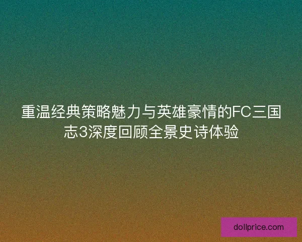 重温经典策略魅力与英雄豪情的FC三国志3深度回顾全景史诗体验