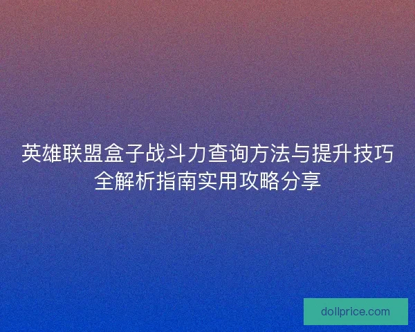 英雄联盟盒子战斗力查询方法与提升技巧全解析指南实用攻略分享