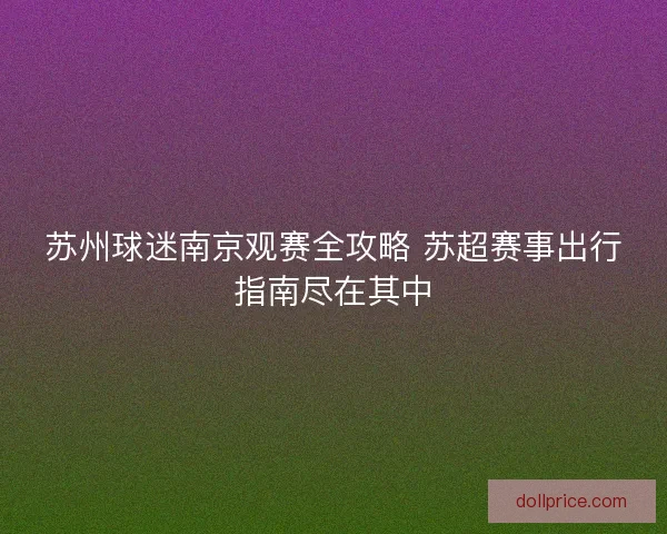 苏州球迷南京观赛全攻略 苏超赛事出行指南尽在其中