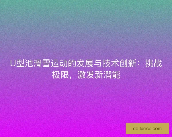U型池滑雪运动的发展与技术创新：挑战极限，激发新潜能